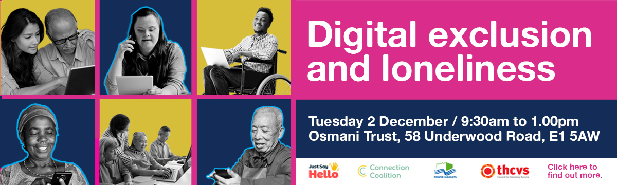 Digital exclusion and loneliness. Tuesday 2 December / 9:30am to 1.00pm Osmani Trust, 58 Underwood Road, E1 5AW. Logos: Just Say Hello, Connection Coalition, London Borough of Tower Hamlets and THCVS. Click here to find out more.