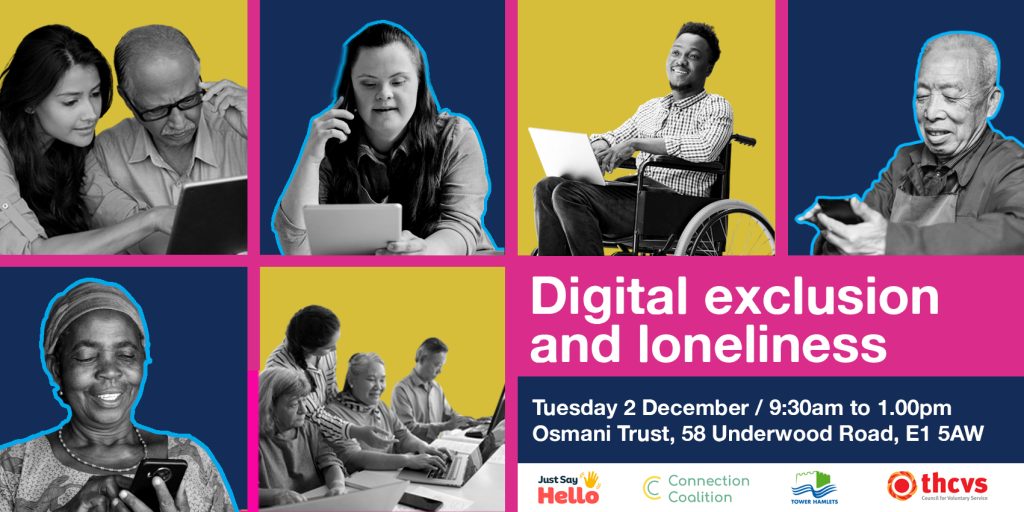 Digital exclusion and loneliness. Tuesday 2 December / 9:30am to 1.00pm Osmani Trust, 58 Underwood Road, E1 5AW. Logos: Just Say Hello, Connection Coalition, London Borough of Tower Hamlets and THCVS.