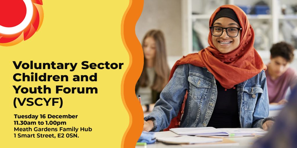 Photograph of a young woman wearing a head scarf sitting in a classroom. She is smiling. Voluntary Sector Children & Youth Forum. Tuesday 16 December / 11.30am to 1.00pm / Meath Gardens Family Hub, 1 Smart Street, Bethnal Green, E2 0SN. Black writing on a yellow background. Wavy orange vertical shapes. THCVS log in the top left corner.